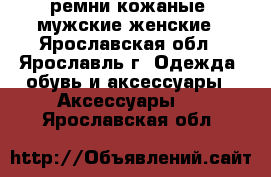 ремни кожаные  мужские женские - Ярославская обл., Ярославль г. Одежда, обувь и аксессуары » Аксессуары   . Ярославская обл.